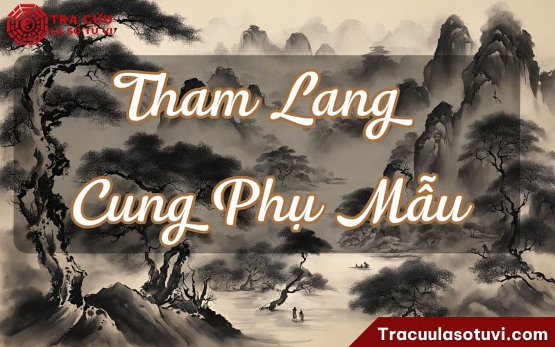 Tham Lang cung Phụ Mẫu là gì? Luận giải ý nghĩa khi kết hợp với các sao khác trên lá số tử vi